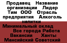 Продавец › Название организации ­ Лидер Тим, ООО › Отрасль предприятия ­ Алкоголь, напитки › Минимальный оклад ­ 14 000 - Все города Работа » Вакансии   . Ханты-Мансийский,Советский г.